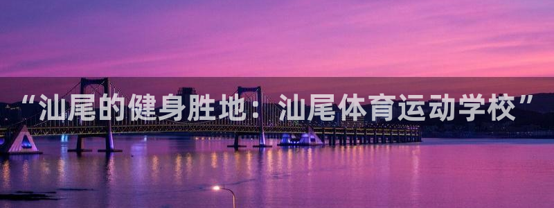 3377体育官网下载：“汕尾的健身胜地：汕尾体育运动学校”