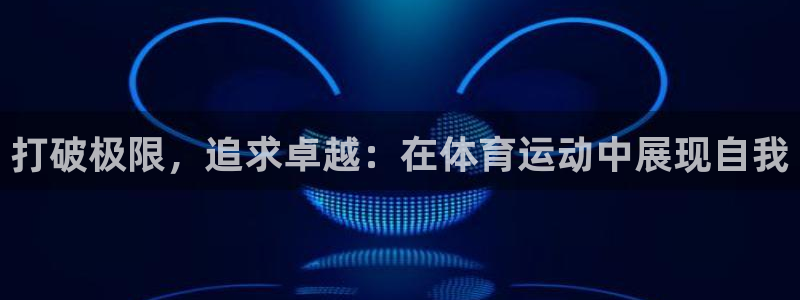 3377体育官网下载平台注册要钱吗：打破极限，追求卓越：在体